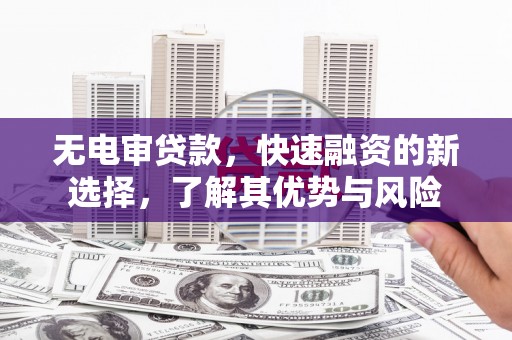 木里无电审贷款，快速融资的新选择，了解其优势与风险