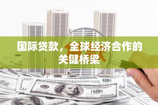 木里国际贷款，全球经济合作的关键桥梁