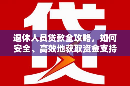 木里退休人员贷款全攻略，如何安全、高效地获取资金支持