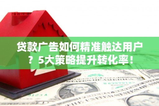 木里贷款广告如何精准触达用户？5大策略提升转化率！
