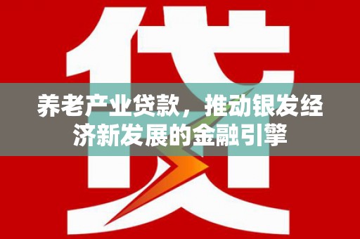 木里养老产业贷款，推动银发经济新发展的金融引擎