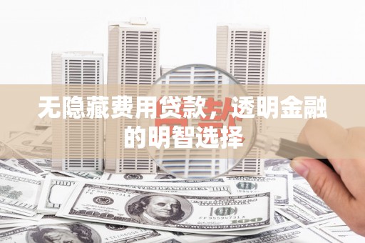 木里无隐藏费用贷款，透明金融的明智选择