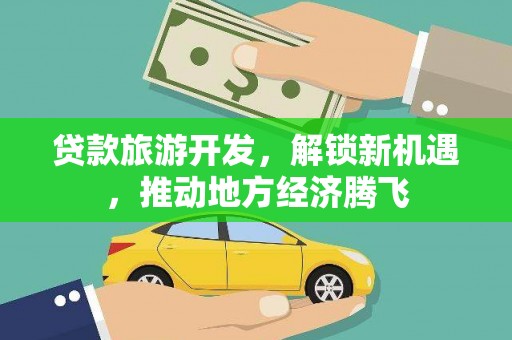 木里贷款旅游开发，解锁新机遇，推动地方经济腾飞